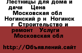 Лестницы для дома и дачи. › Цена ­ 100 000 - Московская обл., Ногинский р-н, Ногинск г. Строительство и ремонт » Услуги   . Московская обл.